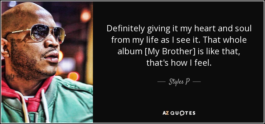 Definitely giving it my heart and soul from my life as I see it. That whole album [My Brother] is like that, that's how I feel. - Styles P
