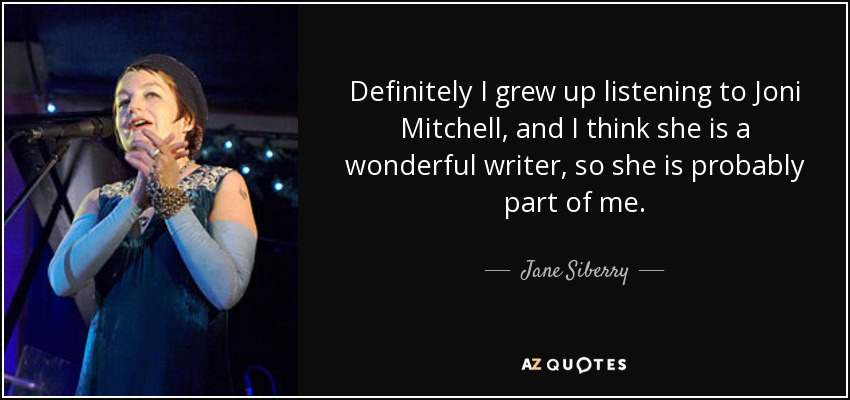 Definitely I grew up listening to Joni Mitchell, and I think she is a wonderful writer, so she is probably part of me. - Jane Siberry