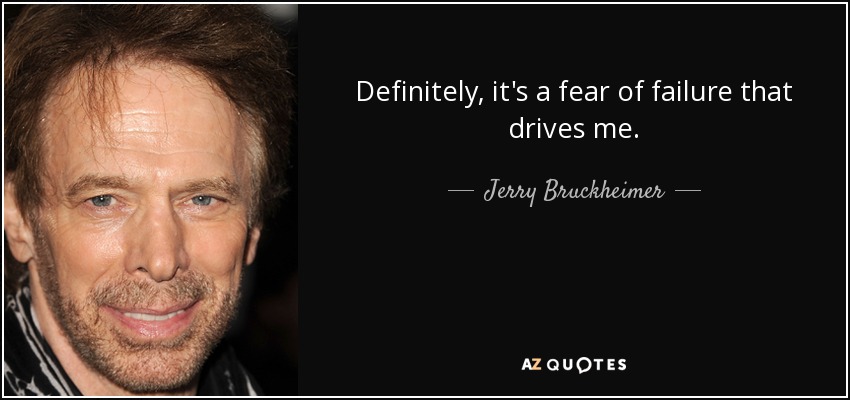 Definitely, it's a fear of failure that drives me. - Jerry Bruckheimer
