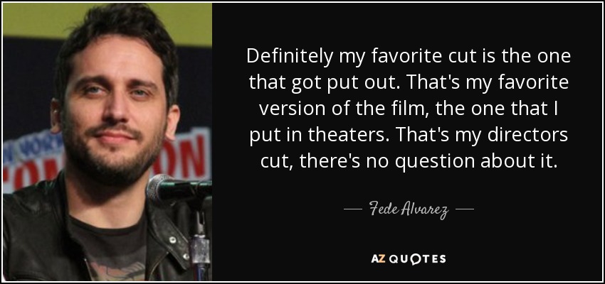 Definitely my favorite cut is the one that got put out. That's my favorite version of the film, the one that I put in theaters. That's my directors cut, there's no question about it. - Fede Alvarez