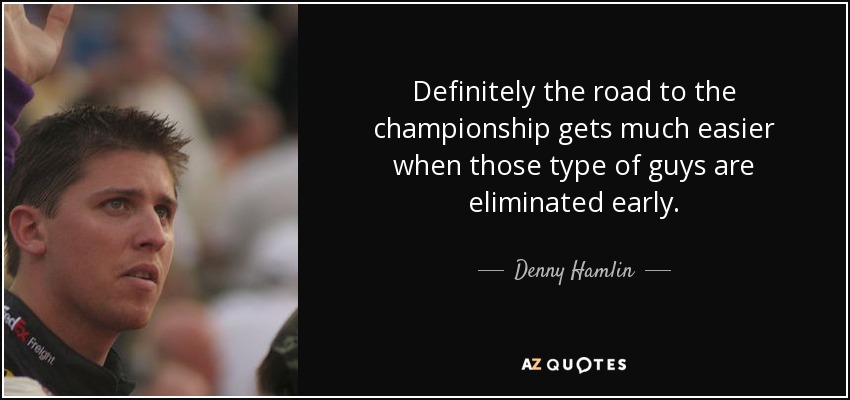Definitely the road to the championship gets much easier when those type of guys are eliminated early. - Denny Hamlin