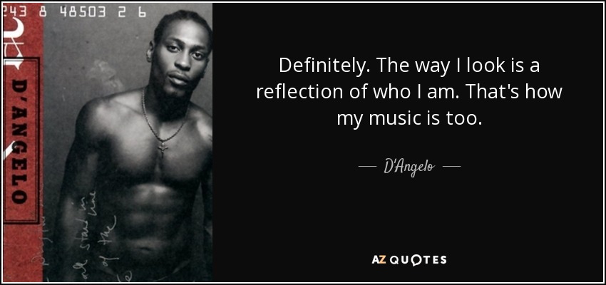 Definitely. The way I look is a reflection of who I am. That's how my music is too. - D'Angelo
