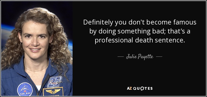 Definitely you don't become famous by doing something bad; that's a professional death sentence. - Julie Payette