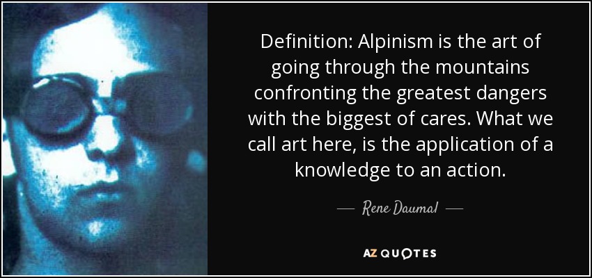 Definition: Alpinism is the art of going through the mountains confronting the greatest dangers with the biggest of cares. What we call art here, is the application of a knowledge to an action. - Rene Daumal