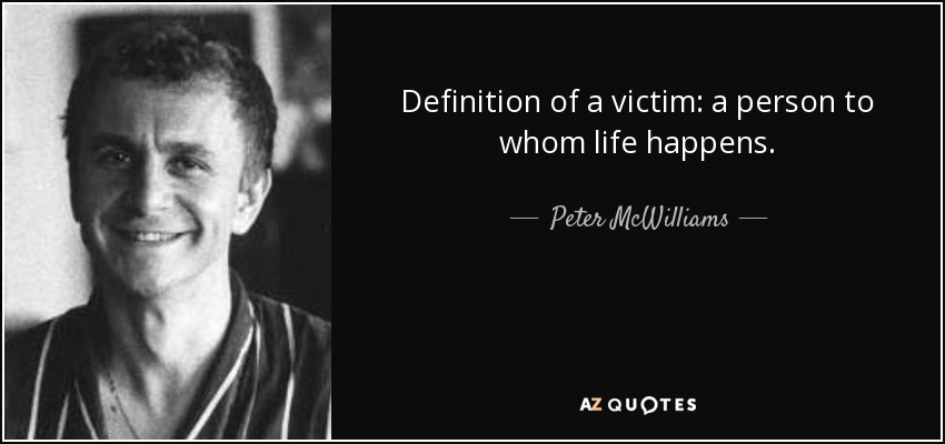 Definition of a victim: a person to whom life happens. - Peter McWilliams