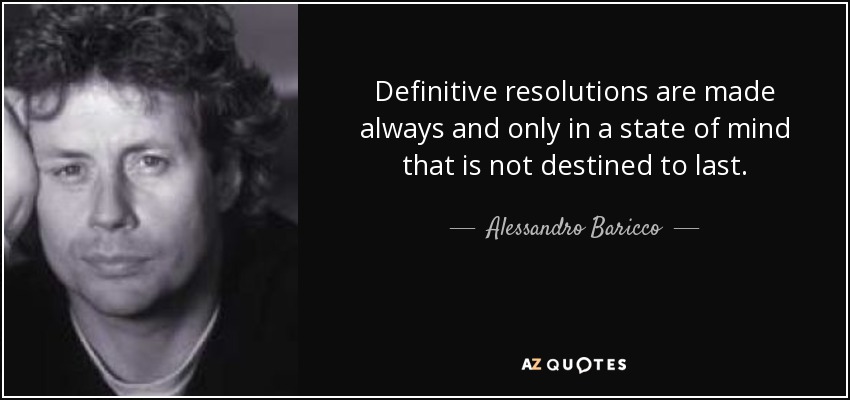 Definitive resolutions are made always and only in a state of mind that is not destined to last. - Alessandro Baricco