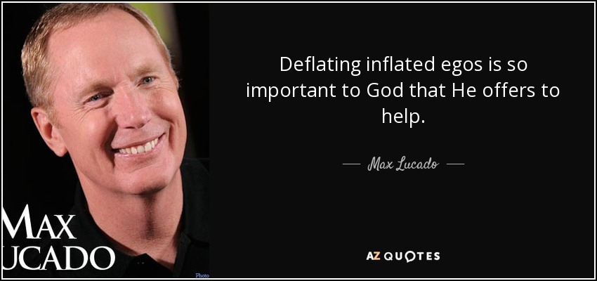 Deflating inflated egos is so important to God that He offers to help. - Max Lucado