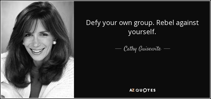 Defy your own group. Rebel against yourself. - Cathy Guisewite