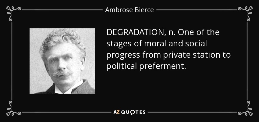 DEGRADATION, n. One of the stages of moral and social progress from private station to political preferment. - Ambrose Bierce