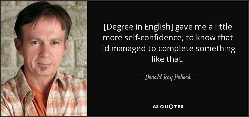 [Degree in English] gave me a little more self-confidence, to know that I'd managed to complete something like that. - Donald Ray Pollock