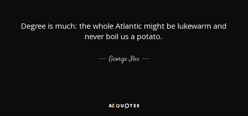 Degree is much: the whole Atlantic might be lukewarm and never boil us a potato. - George Iles