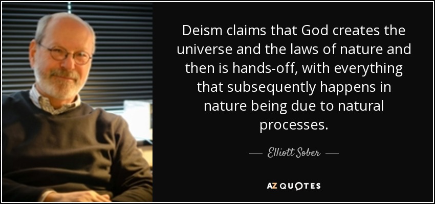Deism claims that God creates the universe and the laws of nature and then is hands-off, with everything that subsequently happens in nature being due to natural processes. - Elliott Sober