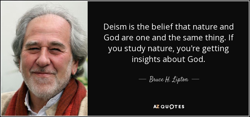 Deism is the belief that nature and God are one and the same thing. If you study nature, you're getting insights about God. - Bruce H. Lipton