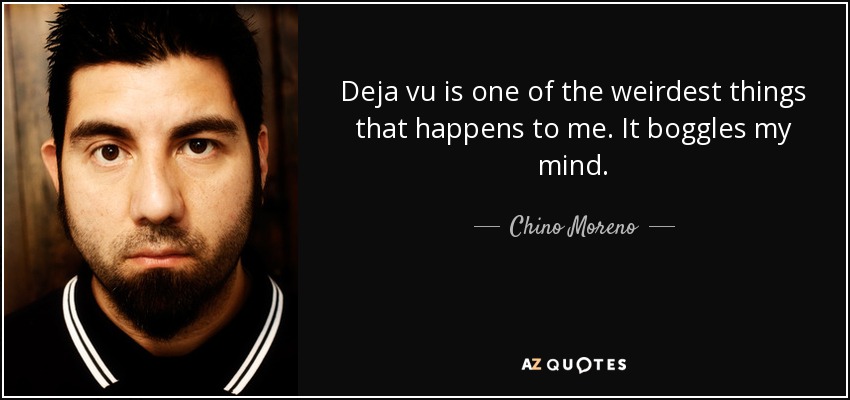Deja vu is one of the weirdest things that happens to me. It boggles my mind. - Chino Moreno