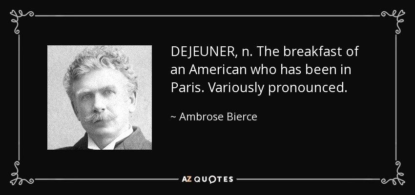 DEJEUNER, n. The breakfast of an American who has been in Paris. Variously pronounced. - Ambrose Bierce