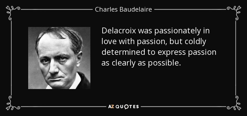 Delacroix was passionately in love with passion, but coldly determined to express passion as clearly as possible. - Charles Baudelaire