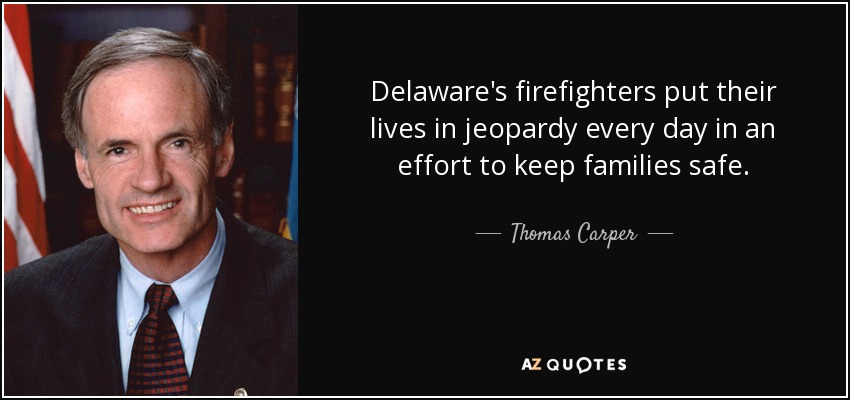 Delaware's firefighters put their lives in jeopardy every day in an effort to keep families safe. - Thomas Carper