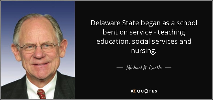 Delaware State began as a school bent on service - teaching education, social services and nursing. - Michael N. Castle