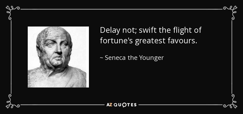Delay not; swift the flight of fortune's greatest favours. - Seneca the Younger