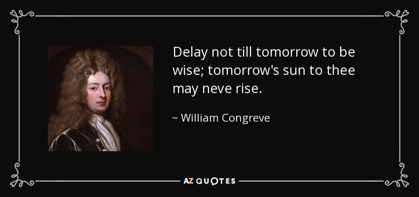 Delay not till tomorrow to be wise; tomorrow's sun to thee may neve rise. - William Congreve