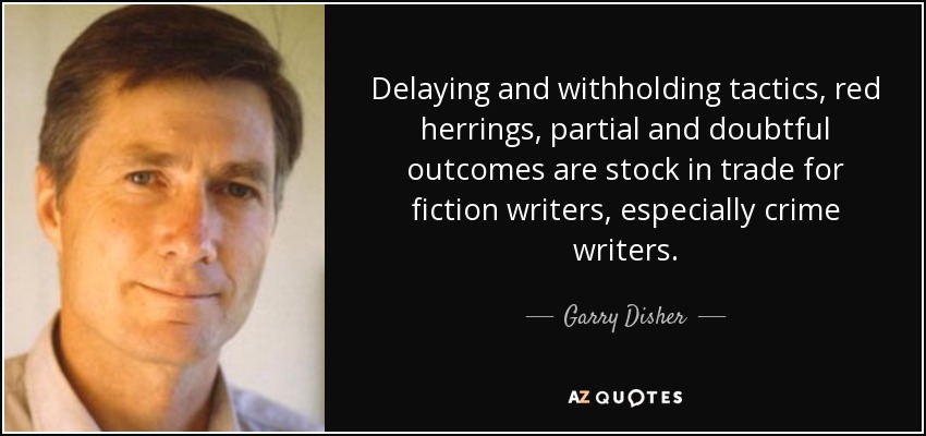 Delaying and withholding tactics, red herrings, partial and doubtful outcomes are stock in trade for fiction writers, especially crime writers. - Garry Disher