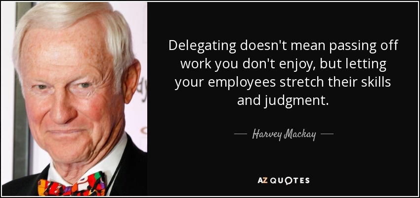 Delegating doesn't mean passing off work you don't enjoy, but letting your employees stretch their skills and judgment. - Harvey Mackay