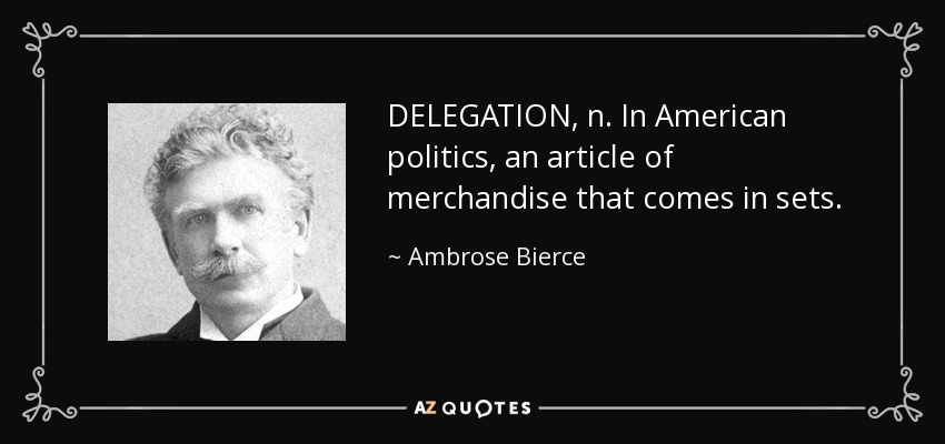 DELEGATION, n. In American politics, an article of merchandise that comes in sets. - Ambrose Bierce