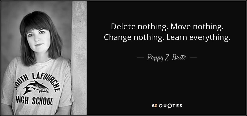 Delete nothing. Move nothing. Change nothing. Learn everything. - Poppy Z. Brite