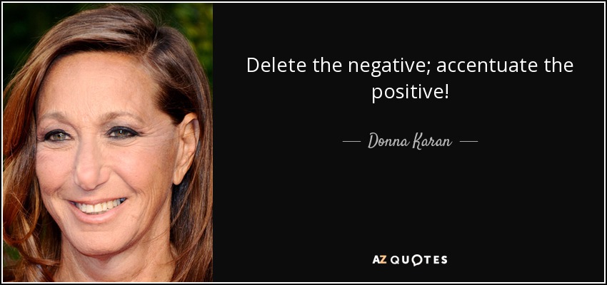 Delete the negative; accentuate the positive! - Donna Karan