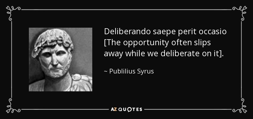 Deliberando saepe perit occasio [The opportunity often slips away while we deliberate on it]. - Publilius Syrus