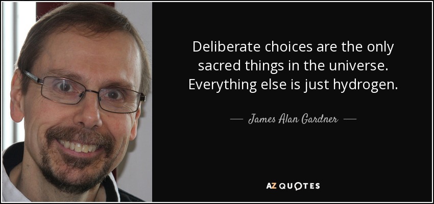 Deliberate choices are the only sacred things in the universe. Everything else is just hydrogen. - James Alan Gardner
