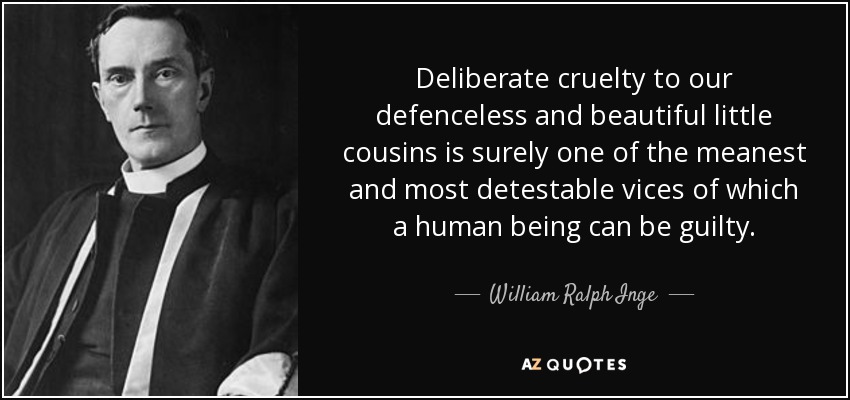 Deliberate cruelty to our defenceless and beautiful little cousins is surely one of the meanest and most detestable vices of which a human being can be guilty. - William Ralph Inge