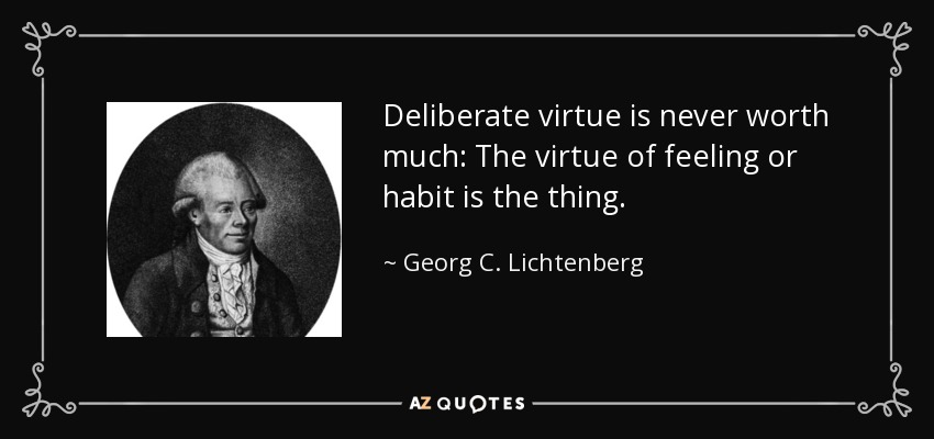 Deliberate virtue is never worth much: The virtue of feeling or habit is the thing. - Georg C. Lichtenberg