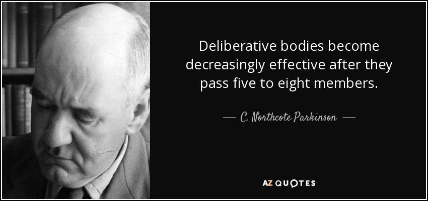 Deliberative bodies become decreasingly effective after they pass five to eight members. - C. Northcote Parkinson