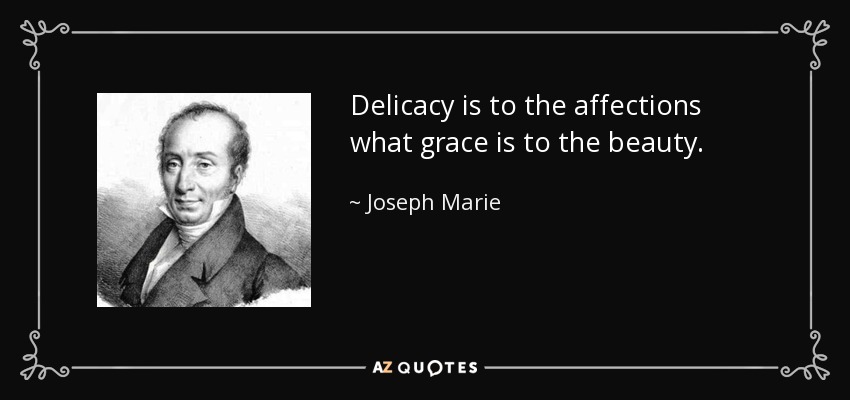 Delicacy is to the affections what grace is to the beauty. - Joseph Marie, baron de Gerando
