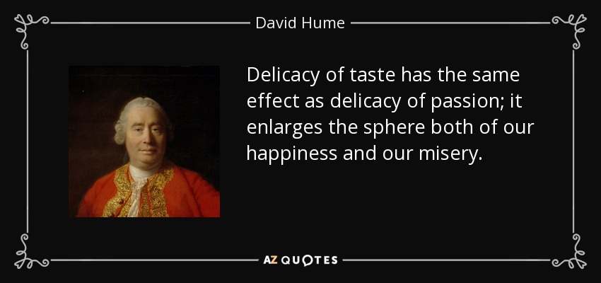 Delicacy of taste has the same effect as delicacy of passion; it enlarges the sphere both of our happiness and our misery. - David Hume
