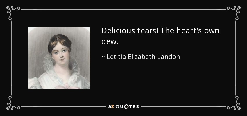 Delicious tears! The heart's own dew. - Letitia Elizabeth Landon