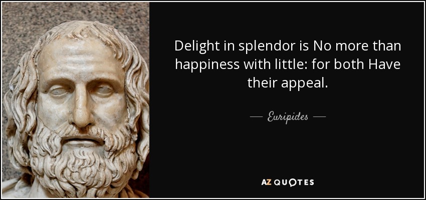 Delight in splendor is No more than happiness with little: for both Have their appeal. - Euripides