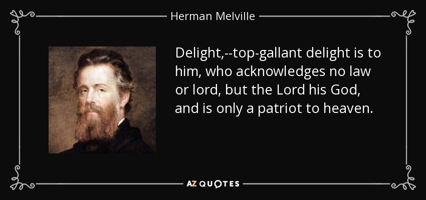 Delight,--top-gallant delight is to him, who acknowledges no law or lord, but the Lord his God, and is only a patriot to heaven. - Herman Melville