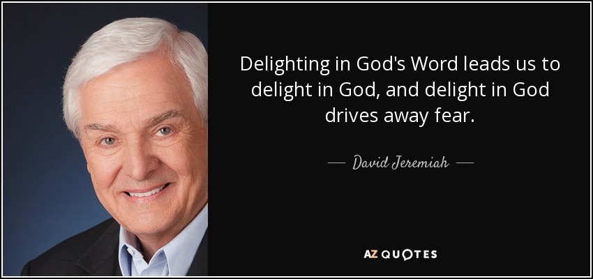 Delighting in God's Word leads us to delight in God, and delight in God drives away fear. - David Jeremiah