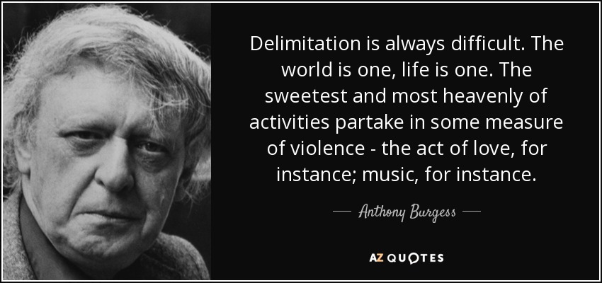 Delimitation is always difficult. The world is one, life is one. The sweetest and most heavenly of activities partake in some measure of violence - the act of love, for instance; music, for instance. - Anthony Burgess