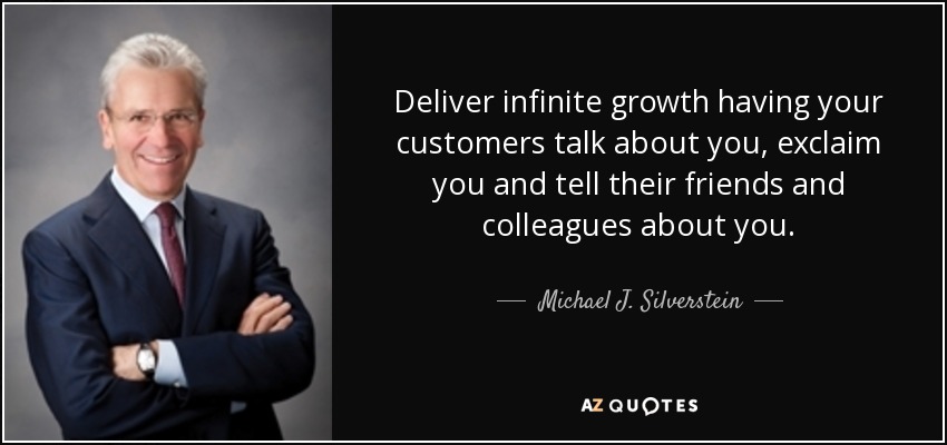 Deliver infinite growth having your customers talk about you, exclaim you and tell their friends and colleagues about you. - Michael J. Silverstein