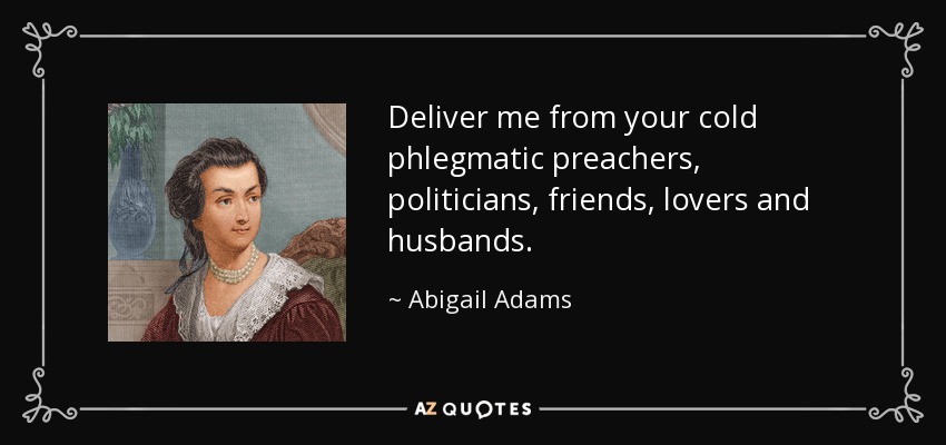 Deliver me from your cold phlegmatic preachers, politicians, friends, lovers and husbands. - Abigail Adams