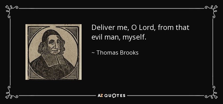 Deliver me, O Lord, from that evil man, myself. - Thomas Brooks