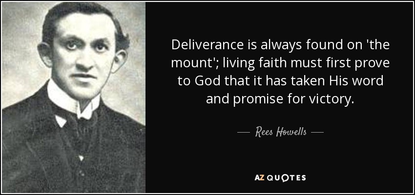 Deliverance is always found on 'the mount'; living faith must first prove to God that it has taken His word and promise for victory. - Rees Howells