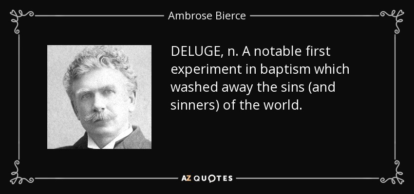 DELUGE, n. A notable first experiment in baptism which washed away the sins (and sinners) of the world. - Ambrose Bierce