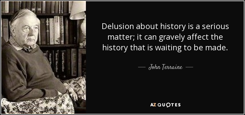 Delusion about history is a serious matter; it can gravely affect the history that is waiting to be made. - John Terraine