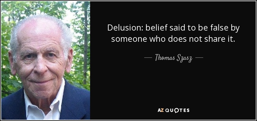 Delusion: belief said to be false by someone who does not share it. - Thomas Szasz