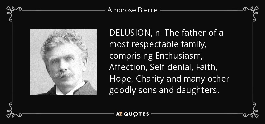 DELUSION, n. The father of a most respectable family, comprising Enthusiasm, Affection, Self-denial, Faith, Hope, Charity and many other goodly sons and daughters. - Ambrose Bierce