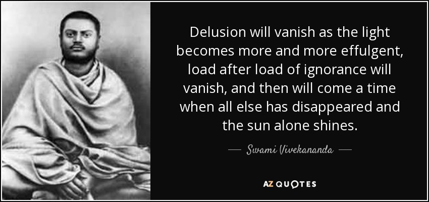 Delusion will vanish as the light becomes more and more effulgent, load after load of ignorance will vanish, and then will come a time when all else has disappeared and the sun alone shines. - Swami Vivekananda
